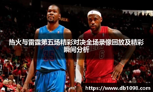 热火与雷霆第五场精彩对决全场录像回放及精彩瞬间分析