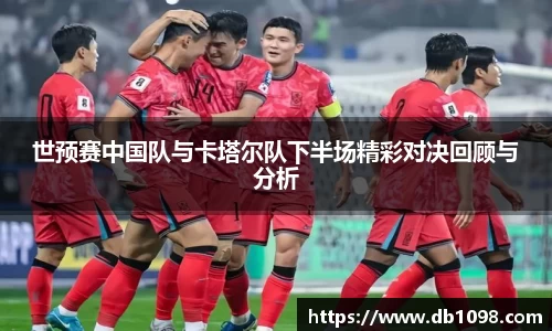 世预赛中国队与卡塔尔队下半场精彩对决回顾与分析