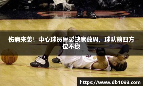 伤病来袭！中心球员骨裂缺席数周，球队前四方位不稳